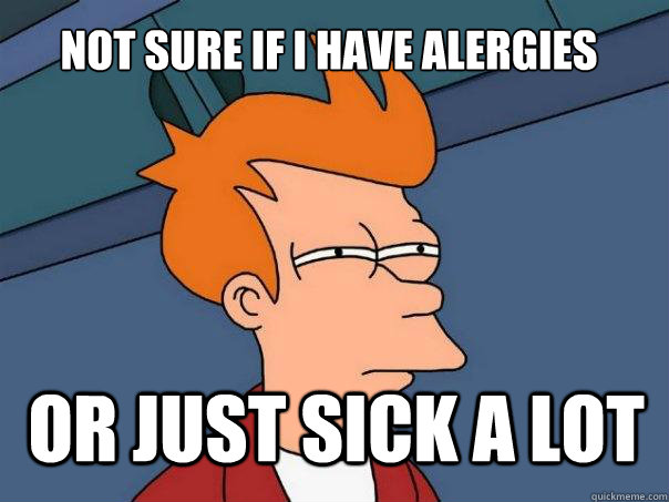 not sure if i have alergies or just sick a lot  Futurama Fry