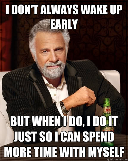 I don't always wake up early but when I do, I do it just so i can spend more time with myself - I don't always wake up early but when I do, I do it just so i can spend more time with myself  The Most Interesting Man In The World