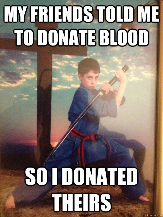 My friends told me to donate blood so i donated theirs - My friends told me to donate blood so i donated theirs  sword master johnny