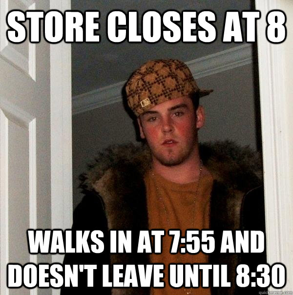 Store Closes at 8 walks in at 7:55 and doesn't leave until 8:30  Scumbag Steve