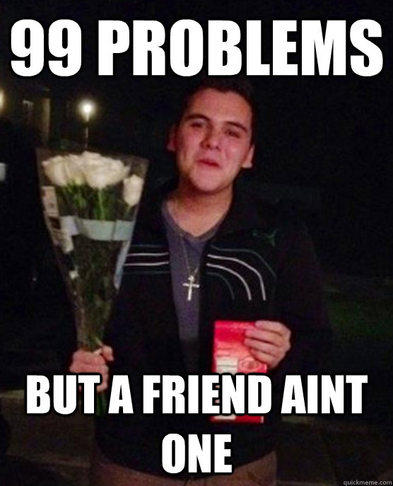 99 problems but a friend aint one  Friendzone Johnny