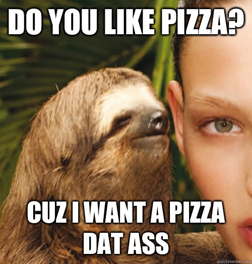 Do you like pizza? Cuz I want a pizza dat ass  