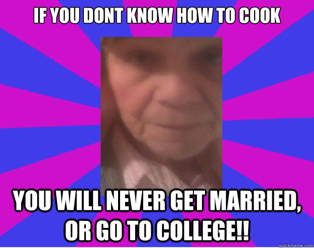 If you dont know how to cook You will never get married, or go to college!!  Crazy Grandma