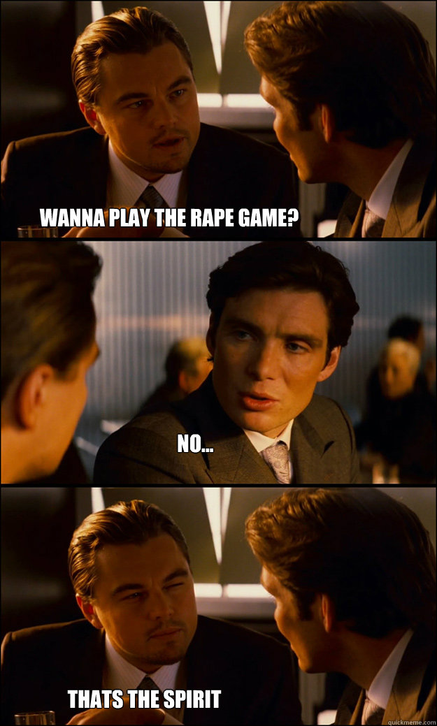 no... Wanna play the rape game? Thats the spirit  Inception