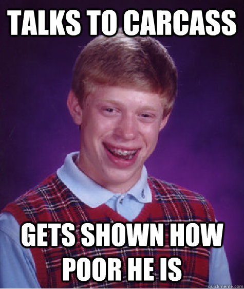 talks to carcass gets shown how poor he is  Bad Luck Brian