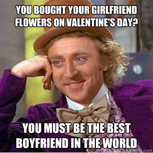 You bought your girlfriend flowers on valentine's day? You must be the best boyfriend in the world - You bought your girlfriend flowers on valentine's day? You must be the best boyfriend in the world  willy wonka