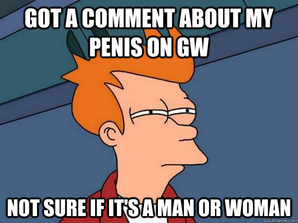 got a comment about my penis on GW not sure if it's a man or woman  Futurama Fry