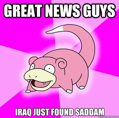 great news guys iraq just found saddam  Slowpoke