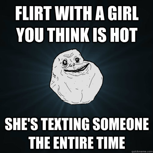 flirt with a girl you think is hot she's texting someone the entire time  Forever Alone