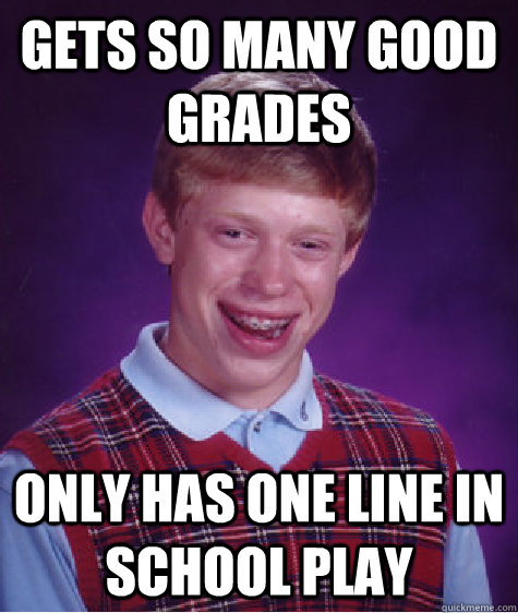 gets so many good grades only has one line in school play  Bad Luck Brian