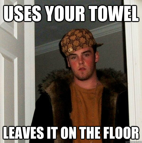 uses your towel  leaves it on the floor  Scumbag Steve