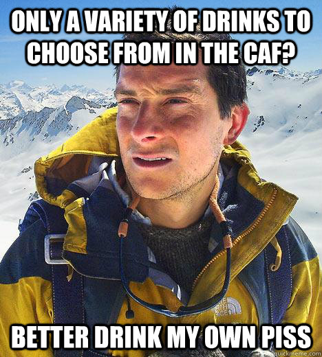 Only a variety of drinks to choose from in the caf? Better drink my own piss  Bear Grylls