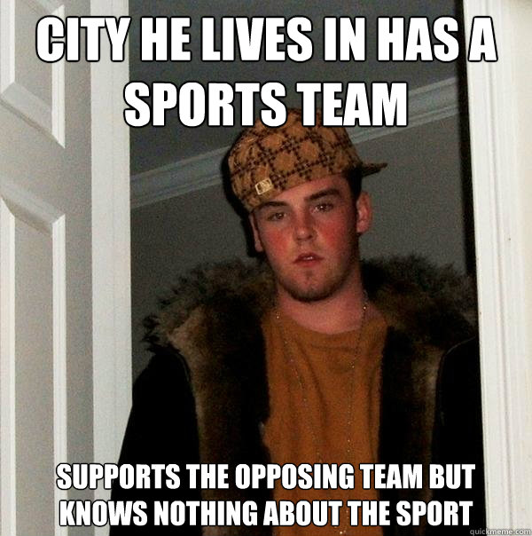 City he lives in has a sports team Supports the opposing team but knows nothing about the sport  - City he lives in has a sports team Supports the opposing team but knows nothing about the sport   Scumbag Steve