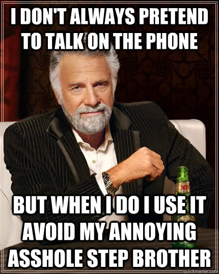 I don't always pretend to talk on the phone but when i do i use it avoid my annoying asshole step brother  The Most Interesting Man In The World