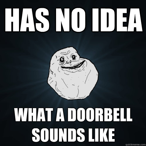 has no idea what a doorbell sounds like  Forever Alone