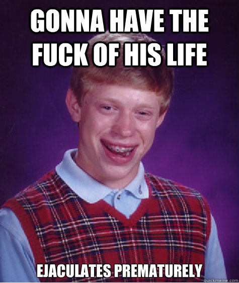 GONNA HAVE THE FUCK OF HIS LIFE  EJACULATES PREMATURELY  Bad Luck Brian