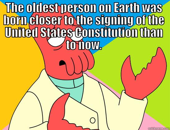 Brain Buster of the Day - THE OLDEST PERSON ON EARTH WAS BORN CLOSER TO THE SIGNING OF THE UNITED STATES CONSTITUTION THAN TO NOW.  Futurama Zoidberg 