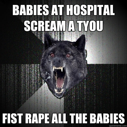 BABIES AT HOSPITAL SCREAM A TYOU FIST RAPE ALL THE BABIES  Insanity Wolf