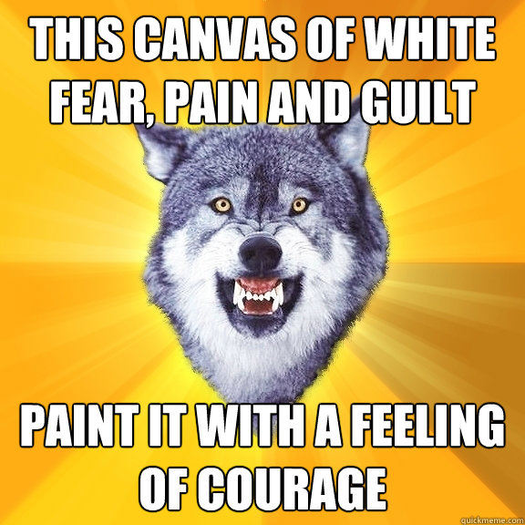 this canvas of white fear, pain and guilt paint it with a feeling of courage  Courage Wolf