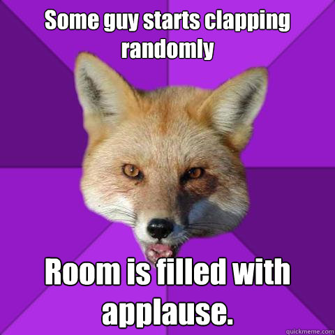 Some guy starts clapping randomly Room is filled with applause.  Forensics Fox