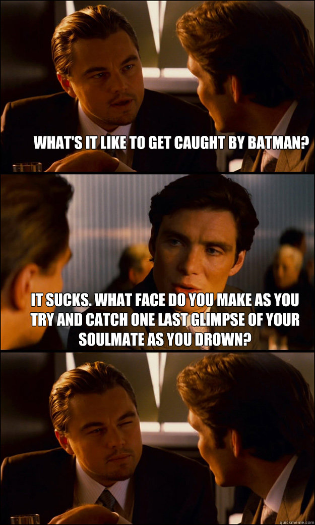 what's it like to get caught by batman? it sucks. what face do you make as you try and catch one last glimpse of your soulmate as you drown?  - what's it like to get caught by batman? it sucks. what face do you make as you try and catch one last glimpse of your soulmate as you drown?   Inception