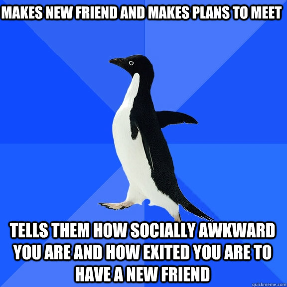 Makes new friend and makes plans to meet tells them how socially awkward you are and how exited you are to have a new friend   Socially Awkward Penguin