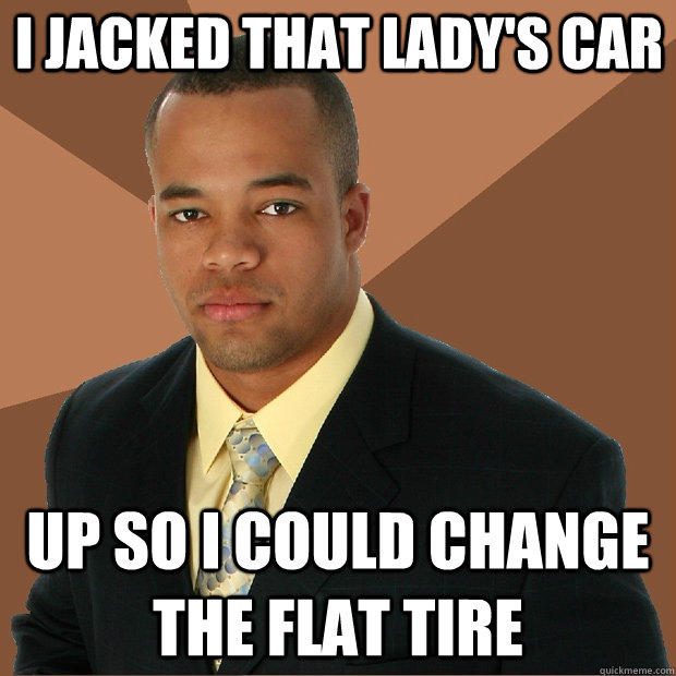 I jacked that lady's car up so i could change the flat tire  