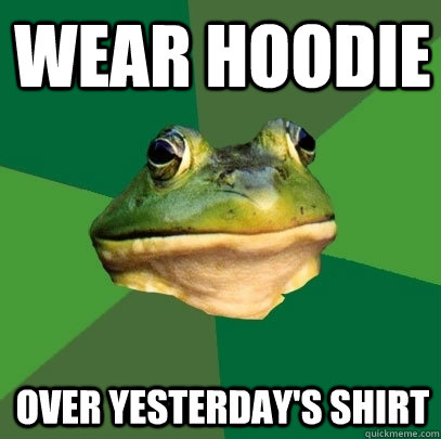 Wear hoodie over yesterday's shirt  Foul Bachelor Frog