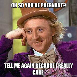 Oh so you're pregnant? Tell me again because I really care.  Condescending Wonka