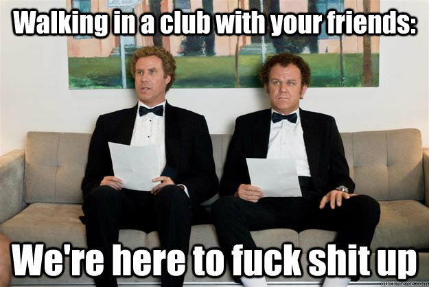 Walking in a club with your friends: We're here to fuck shit up - Walking in a club with your friends: We're here to fuck shit up  step brothers