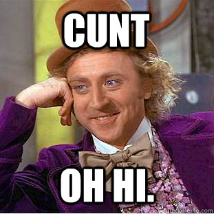 cunt oh hi.  Condescending Wonka