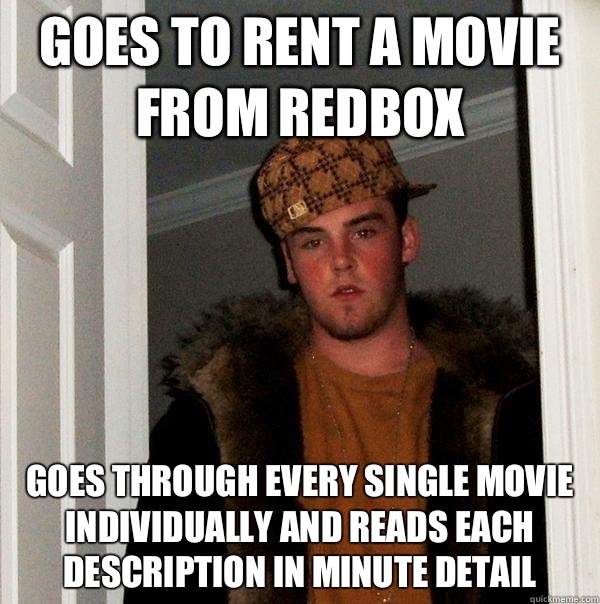 Goes to rent a movie from redbox Goes through every single movie individually and reads each description in minute detail - Goes to rent a movie from redbox Goes through every single movie individually and reads each description in minute detail  Scumbag Steve