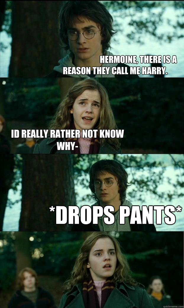                              Hermoine, there is a reason they call me Harry. id really rather not know why- *drops pants*  Horny Harry