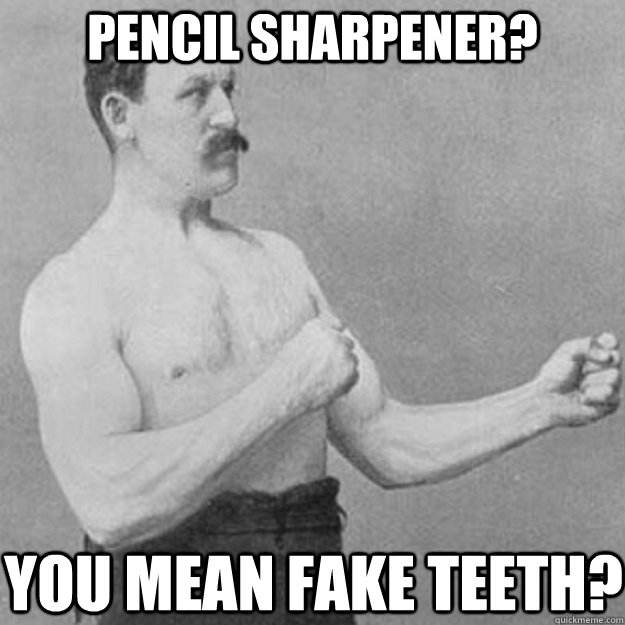 Pencil sharpener? you mean fake teeth?  overly manly man