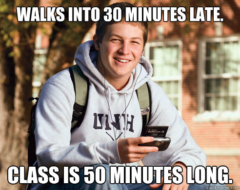 Walks into 30 minutes late. Class is 50 minutes long.  College Freshman