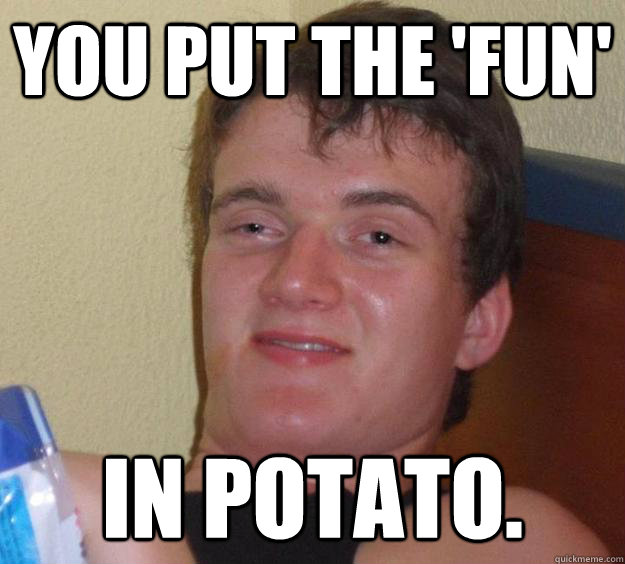 You put the 'fun' in potato. - You put the 'fun' in potato.  10 Guy