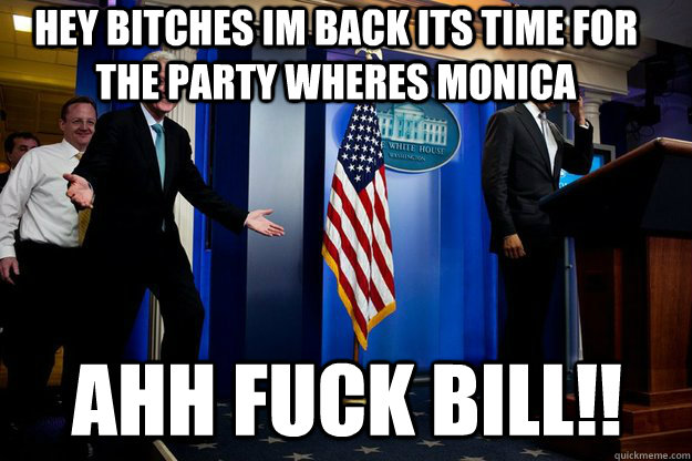 hey bitches im back its time for the party wheres monica ahh fuck Bill!!  Inappropriate Timing Bill Clinton