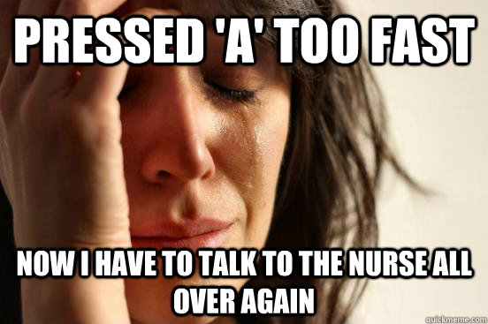 Pressed 'a' too fast now i have to talk to the nurse all over again  First World Problems