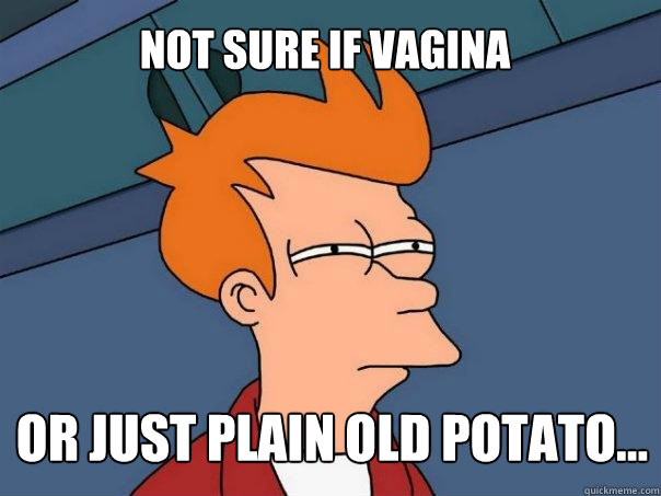 not sure if vagina or just plain old potato... - not sure if vagina or just plain old potato...  Futurama Fry