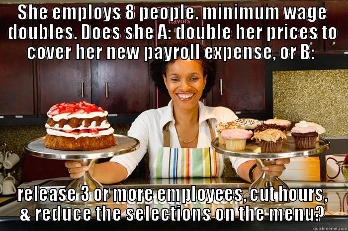 $ $ - SHE EMPLOYS 8 PEOPLE. MINIMUM WAGE DOUBLES. DOES SHE A: DOUBLE HER PRICES TO COVER HER NEW PAYROLL EXPENSE, OR B:  RELEASE 3 OR MORE EMPLOYEES, CUT HOURS, & REDUCE THE SELECTIONS ON THE MENU? Misc