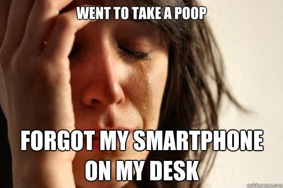 Went to take a poop Forgot my smartphone on my desk  First World Problems