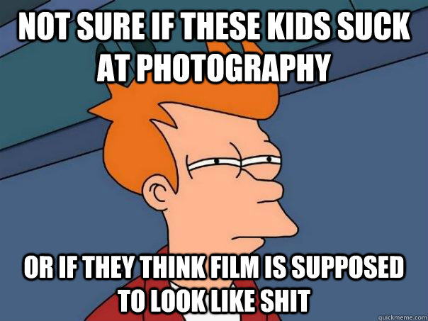 Not sure if these kids suck at photography or if they think film is supposed to look like shit   Futurama Fry