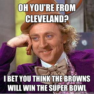 Oh you're from Cleveland? I bet you think the Browns will win the Super Bowl - Oh you're from Cleveland? I bet you think the Browns will win the Super Bowl  Creepy Wonka