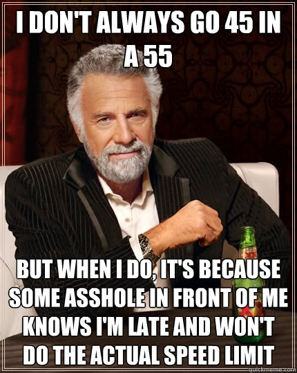 I don't always go 45 in a 55 but when I do, it's because some asshole in front of me knows I'm late and won't do the actual speed limit - I don't always go 45 in a 55 but when I do, it's because some asshole in front of me knows I'm late and won't do the actual speed limit  The Most Interesting Man In The World