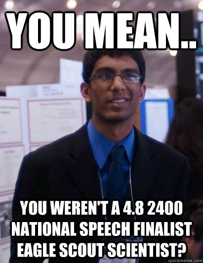 you mean.. you weren't a 4.8 2400 national speech finalist eagle scout scientist? - you mean.. you weren't a 4.8 2400 national speech finalist eagle scout scientist?  Distressed Debnil