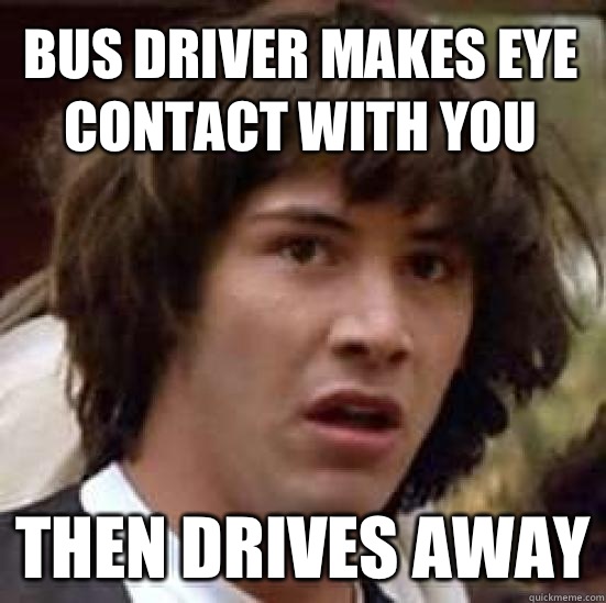 Bus driver makes eye contact with you Then drives away  conspiracy keanu