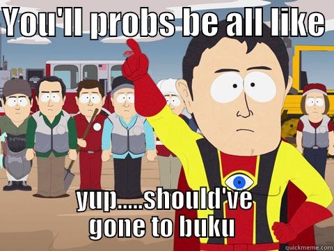 YOU'LL PROBS BE ALL LIKE  YUP.....SHOULD'VE GONE TO BUKU  Captain Hindsight