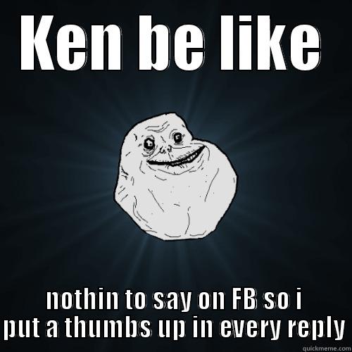 KEN BE LIKE NOTHIN TO SAY ON FB SO I PUT A THUMBS UP IN EVERY REPLY Forever Alone