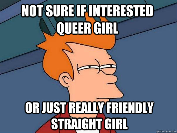 not sure if interested queer girl or just really friendly straight girl  Futurama Fry