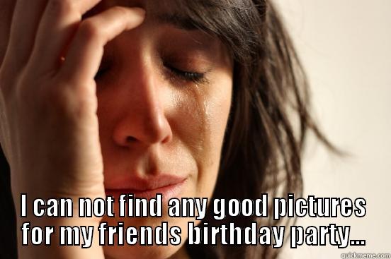  I CAN NOT FIND ANY GOOD PICTURES FOR MY FRIENDS BIRTHDAY PARTY... First World Problems